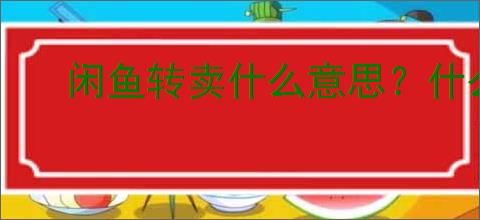 闲鱼转卖什么意思？什么是闲鱼转卖，如何操作？
