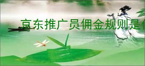 京东推广员佣金规则是什么？如何提高京东推广员佣金？
