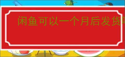 闲鱼可以一个月后发货吗？如何在闲鱼上设置发货时间？