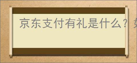 京东支付有礼是什么？如何通过京东支付获得更多优惠？