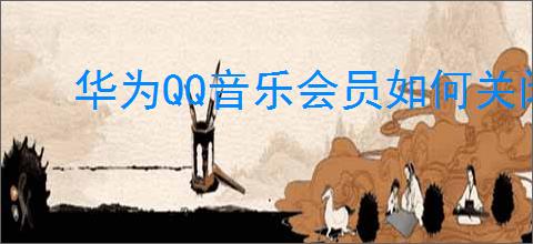 华为QQ音乐会员如何关闭自动续费功能