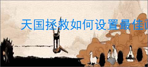 天国拯救如何设置最佳画质
