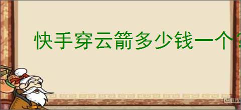 快手穿云箭多少钱一个？如何购买快手穿云箭？