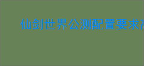 仙剑世界公测配置要求高吗