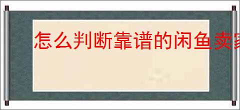 怎么判断靠谱的闲鱼卖家？教你识别靠谱闲鱼卖家的技巧