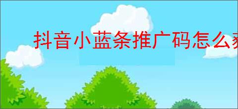 抖音小蓝条推广码怎么获得？如何通过小蓝条推广赚取佣金？