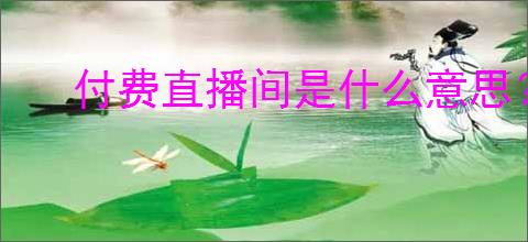 付费直播间是什么意思？如何开设付费直播间？