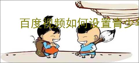 百度视频如何设置青少年模式？手把手教你设置步骤