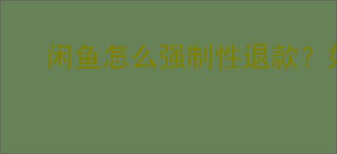闲鱼怎么强制性退款？如何在闲鱼申请强制退款？