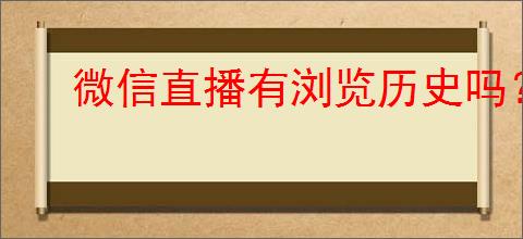 微信直播有浏览历史吗？微信直播是否保存浏览记录？