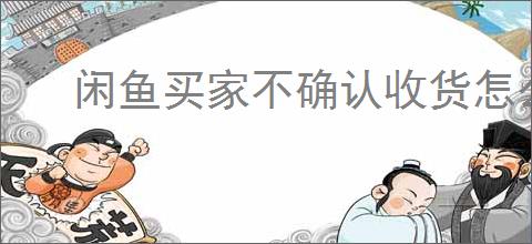 闲鱼买家不确认收货怎么办？如何处理闲鱼买家不确认收货的问题？