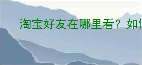 淘宝好友在哪里看？如何查看自己的淘宝好友？