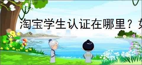 淘宝学生认证在哪里？如何完成淘宝学生认证？
