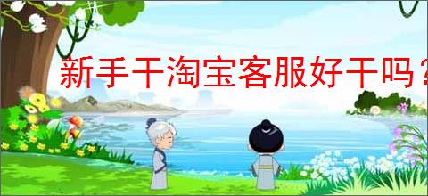 新手干淘宝客服好干吗？新手淘宝客服的工作难度和技巧！