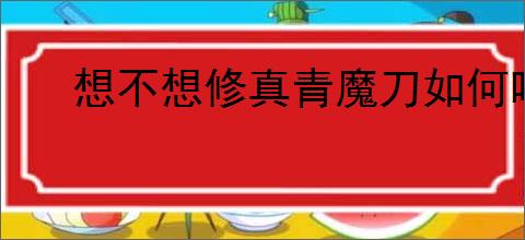 想不想修真青魔刀如何喂养