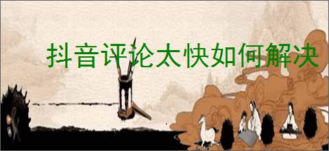 抖音评论太快如何解决