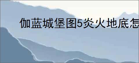 伽蓝城堡图5炎火地底怎么通关