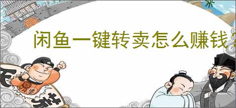 闲鱼一键转卖怎么赚钱？如何通过闲鱼一键转卖赚钱？