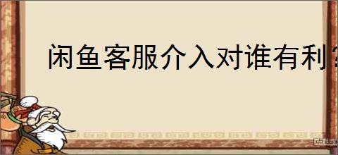闲鱼客服介入对谁有利？闲鱼客服介入的利弊分析？