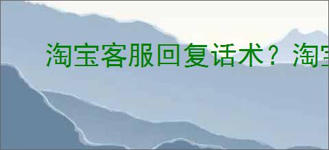 淘宝客服回复话术？淘宝客服常用回复话术有哪些？