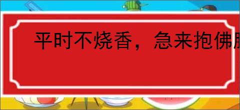 平时不烧香，急来抱佛脚