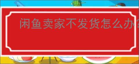 闲鱼卖家不发货怎么办?闲鱼卖家不发货如何<a href=