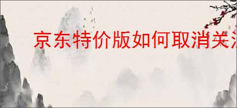 京东特价版如何取消关注