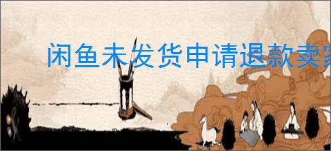 闲鱼未发货申请退款卖家拒绝？闲鱼退款被拒绝怎么解决？
