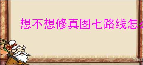想不想修真图七路线怎么玩