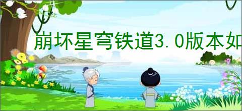 崩坏星穹铁道3.0版本如何全面培养角色