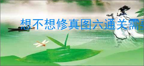 想不想修真图六通关需要多少防御
