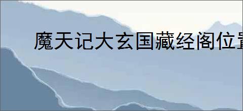 魔天记大玄国藏经阁位置在哪