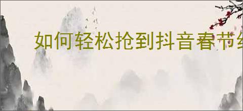 如何轻松抢到抖音春节红包