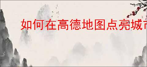 如何在高德地图点亮城市