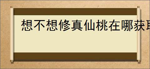 想不想修真仙桃在哪获取