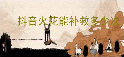 抖音火花能补救多少次