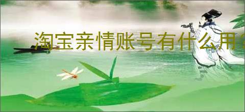 淘宝亲情账号有什么用？如何绑定和使用淘宝亲情账号？