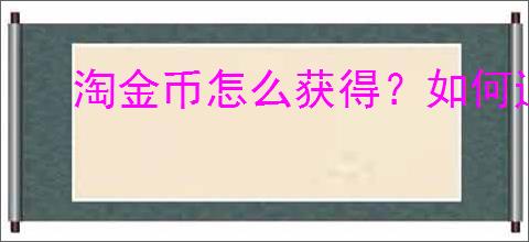 淘金币怎么获得？如何通过淘宝金币兑换实物奖励？