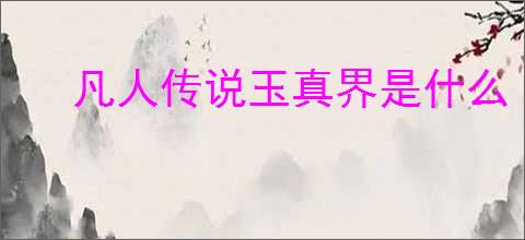 凡人传说玉真界是什么