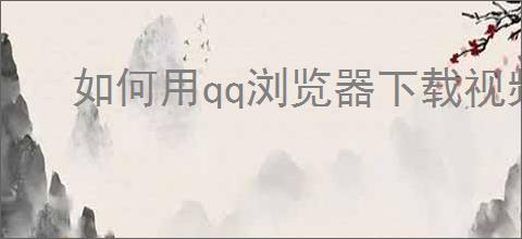 如何用qq浏览器下载视频