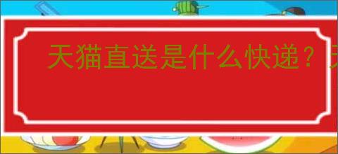 天猫直送是什么快递？天猫直送快递的优势和使用方法
