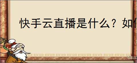 快手云直播是什么？如何通过快手云直播进行内容创作？