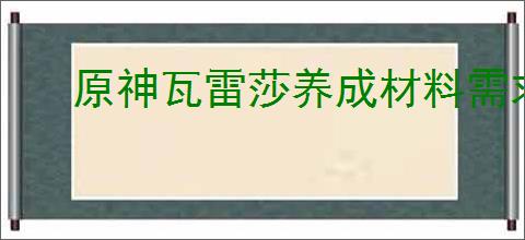 原神瓦雷莎养成材料需求有哪些