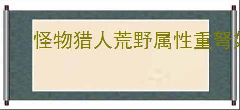 怪物猎人荒野属性重弩如何配装
