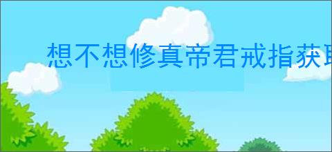 想不想修真帝君戒指获取方法