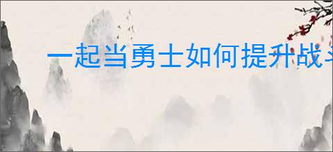 一起当勇士如何提升战斗力