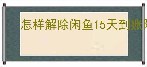 怎样解除闲鱼15天到账限制？如何加速闲鱼资金到账？