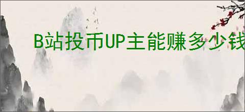 B站投币UP主能赚多少钱？如何通过投币获得收益？