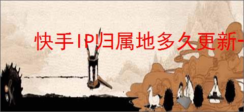 快手IP归属地多久更新一次？如何查看快手IP归属地？