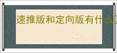 速推版和定向版有什么区别？如何选择速推版和定向版广告？